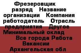 Фрезеровщик 4-6 разряд › Название организации ­ Компания-работодатель › Отрасль предприятия ­ Другое › Минимальный оклад ­ 40 000 - Все города Работа » Вакансии   . Архангельская обл.,Северодвинск г.